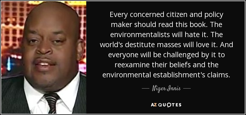 Every concerned citizen and policy maker should read this book. The environmentalists will hate it. The world's destitute masses will love it. And everyone will be challenged by it to reexamine their beliefs and the environmental establishment's claims. - Niger Innis