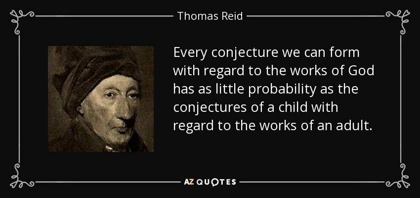 Every conjecture we can form with regard to the works of God has as little probability as the conjectures of a child with regard to the works of an adult. - Thomas Reid