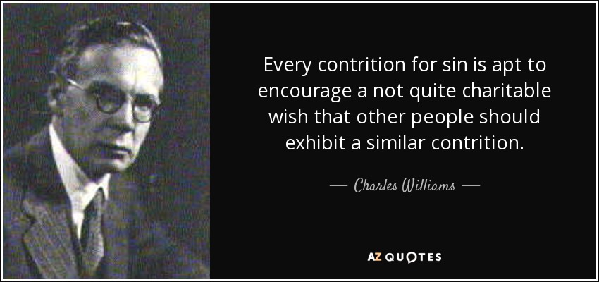 Every contrition for sin is apt to encourage a not quite charitable wish that other people should exhibit a similar contrition. - Charles Williams