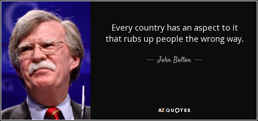 Every country has an aspect to it that rubs up people the wrong way. - John Bolton