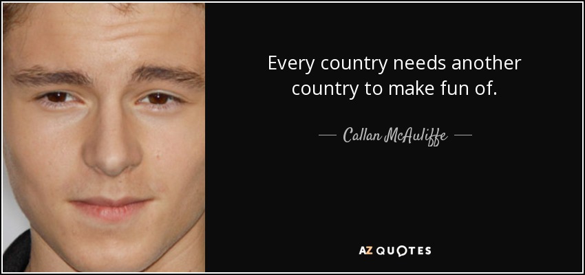 Every country needs another country to make fun of. - Callan McAuliffe