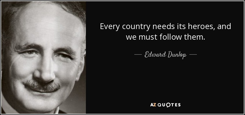 Every country needs its heroes, and we must follow them. - Edward Dunlop