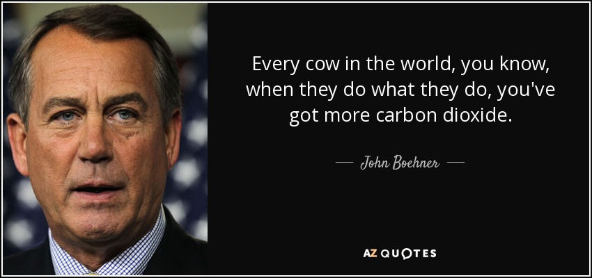 Every cow in the world, you know, when they do what they do, you've got more carbon dioxide. - John Boehner