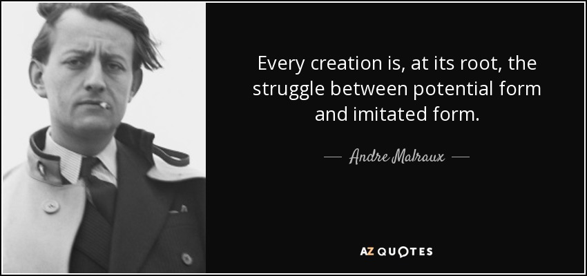 Every creation is, at its root, the struggle between potential form and imitated form. - Andre Malraux
