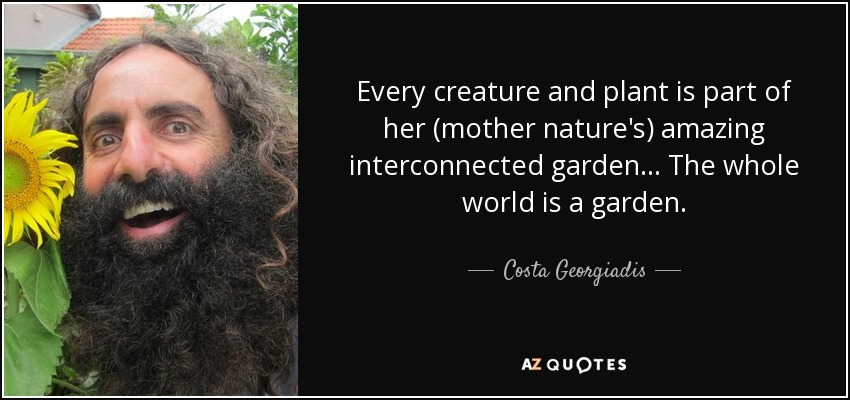 Every creature and plant is part of her (mother nature's) amazing interconnected garden... The whole world is a garden. - Costa Georgiadis