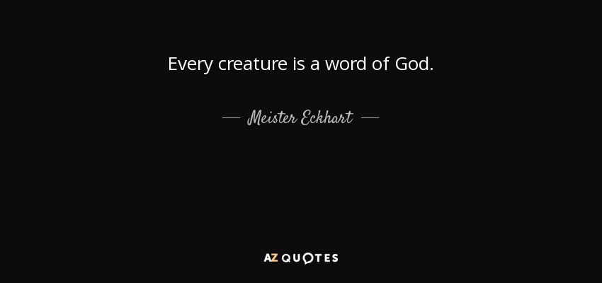 Every creature is a word of God. - Meister Eckhart