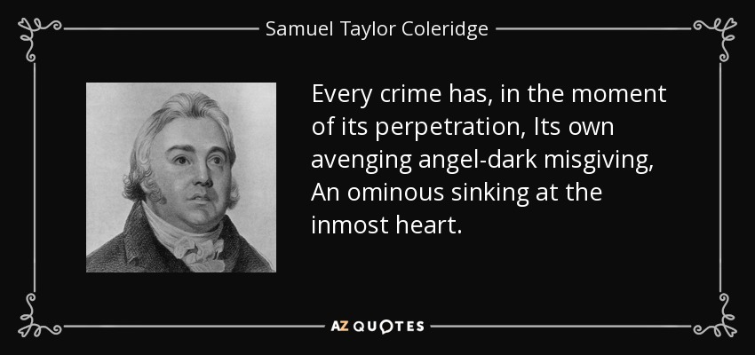 Every crime has, in the moment of its perpetration, Its own avenging angel-dark misgiving, An ominous sinking at the inmost heart. - Samuel Taylor Coleridge