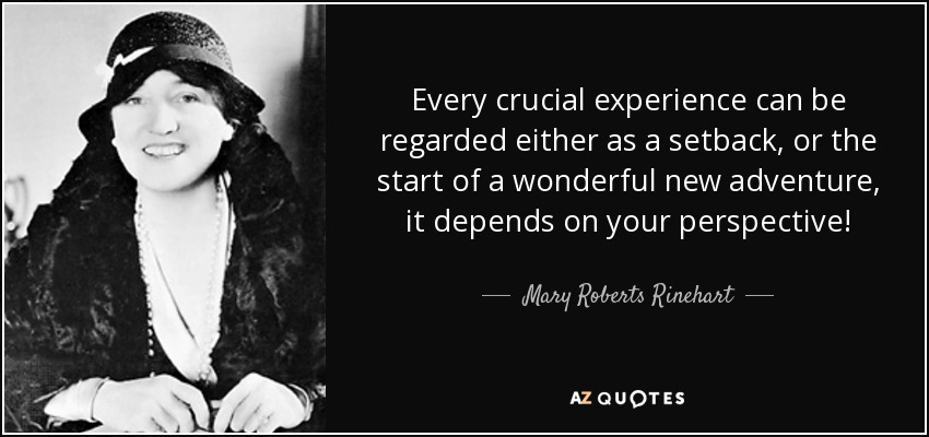 Every crucial experience can be regarded either as a setback, or the start of a wonderful new adventure, it depends on your perspective! - Mary Roberts Rinehart