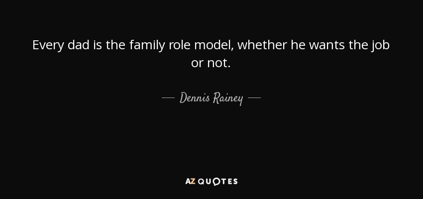 Every dad is the family role model, whether he wants the job or not. - Dennis Rainey