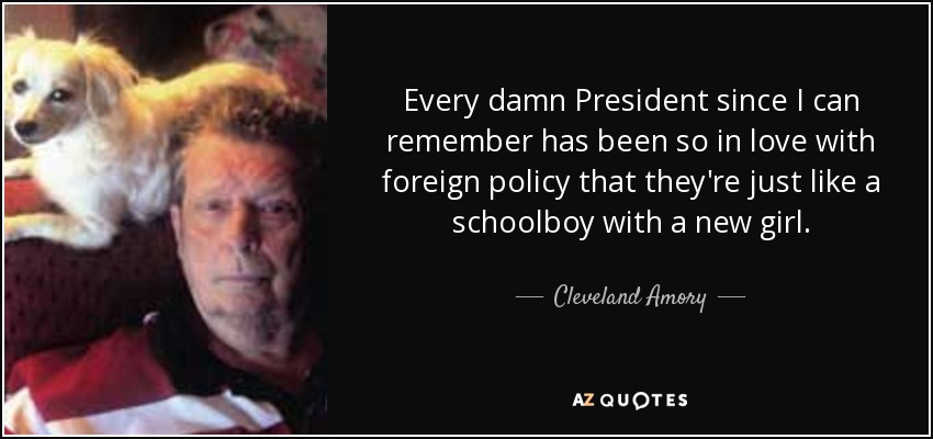 Every damn President since I can remember has been so in love with foreign policy that they're just like a schoolboy with a new girl. - Cleveland Amory