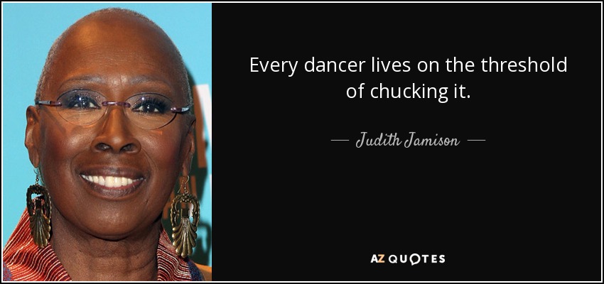 Every dancer lives on the threshold of chucking it. - Judith Jamison