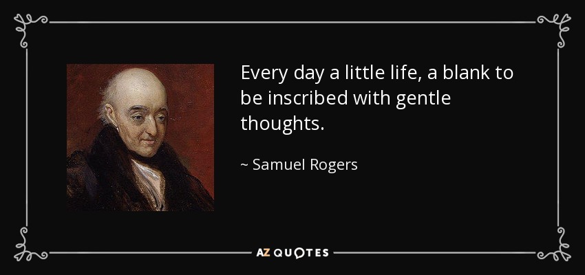 Every day a little life, a blank to be inscribed with gentle thoughts. - Samuel Rogers