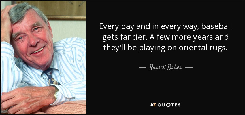 Every day and in every way, baseball gets fancier. A few more years and they'll be playing on oriental rugs. - Russell Baker