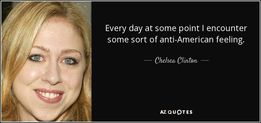 Every day at some point I encounter some sort of anti-American feeling. - Chelsea Clinton