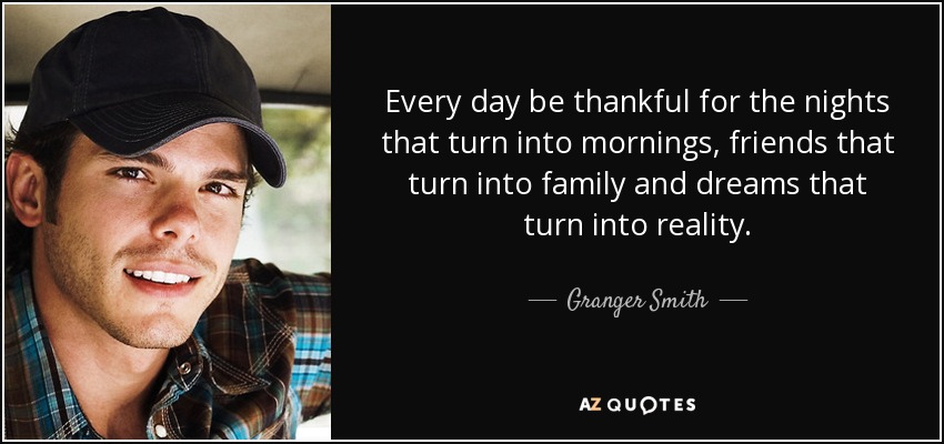 Every day be thankful for the nights that turn into mornings, friends that turn into family and dreams that turn into reality. - Granger Smith
