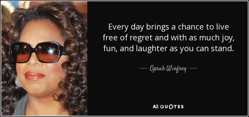 Every day brings a chance to live free of regret and with as much joy, fun, and laughter as you can stand. - Oprah Winfrey