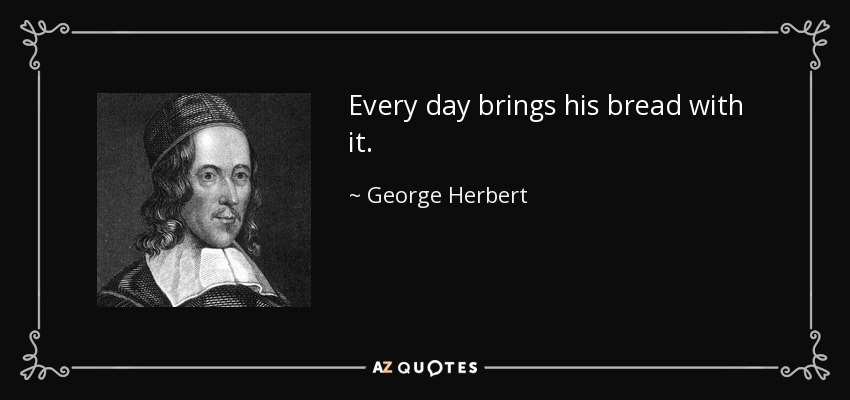 Every day brings his bread with it. - George Herbert