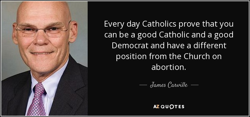 Every day Catholics prove that you can be a good Catholic and a good Democrat and have a different position from the Church on abortion. - James Carville
