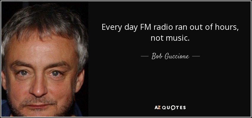 Every day FM radio ran out of hours, not music. - Bob Guccione, Jr.