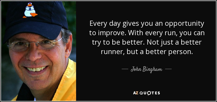 Every day gives you an opportunity to improve. With every run, you can try to be better. Not just a better runner, but a better person. - John Bingham