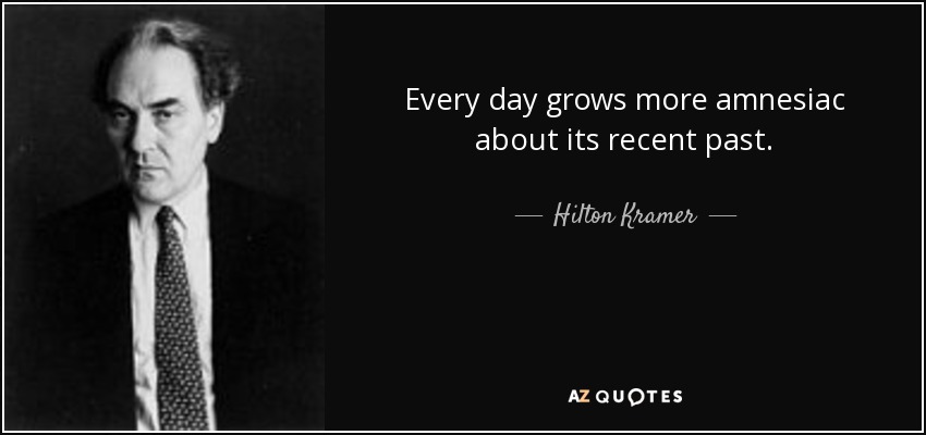 Every day grows more amnesiac about its recent past. - Hilton Kramer