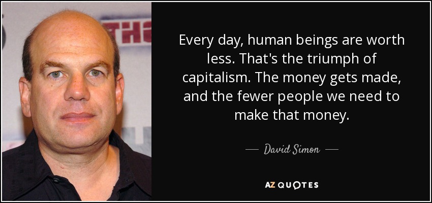 Every day, human beings are worth less. That's the triumph of capitalism. The money gets made, and the fewer people we need to make that money. - David Simon