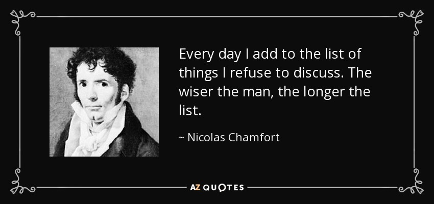 Every day I add to the list of things I refuse to discuss. The wiser the man, the longer the list. - Nicolas Chamfort