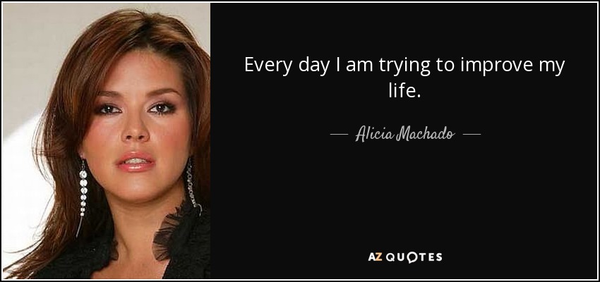 Every day I am trying to improve my life. - Alicia Machado