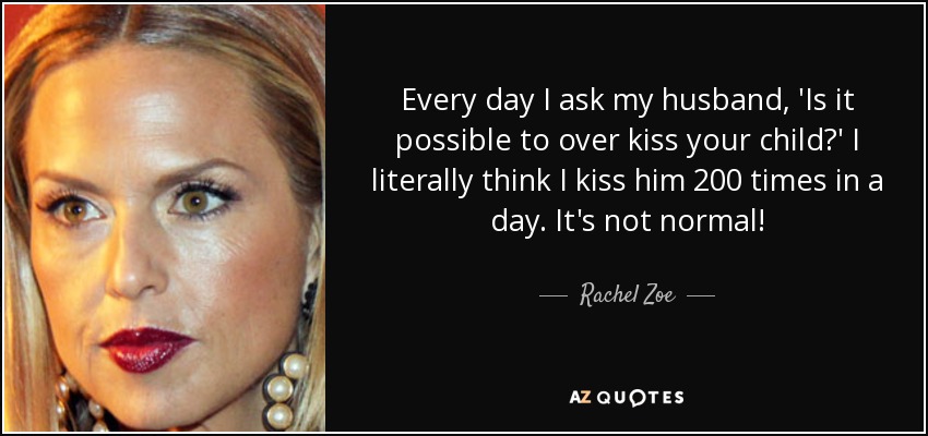 Every day I ask my husband, 'Is it possible to over kiss your child?' I literally think I kiss him 200 times in a day. It's not normal! - Rachel Zoe