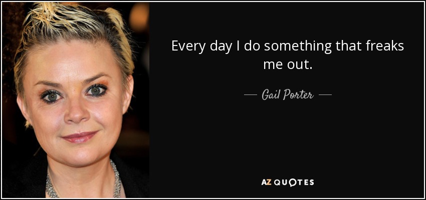 Every day I do something that freaks me out. - Gail Porter