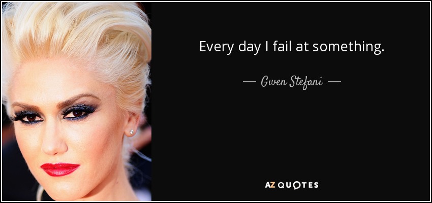 Every day I fail at something. - Gwen Stefani