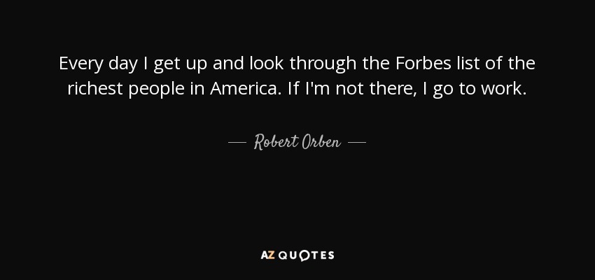Every day I get up and look through the Forbes list of the richest people in America. If I'm not there, I go to work. - Robert Orben