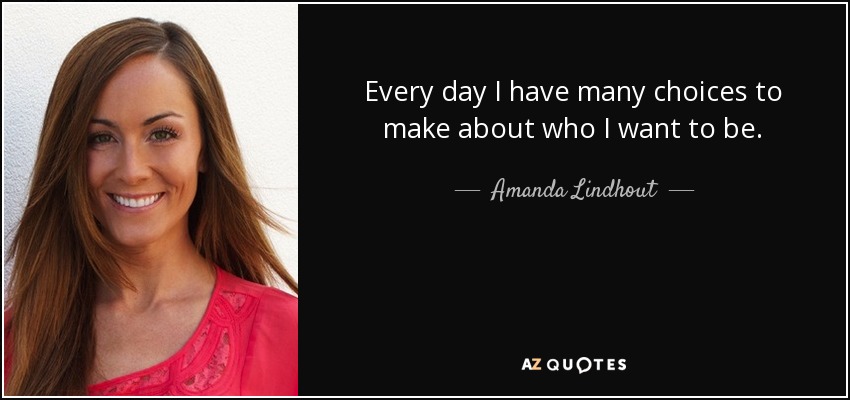 Every day I have many choices to make about who I want to be. - Amanda Lindhout