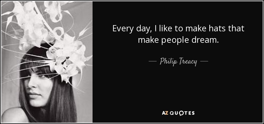 Every day, I like to make hats that make people dream. - Philip Treacy