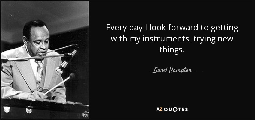 Every day I look forward to getting with my instruments, trying new things. - Lionel Hampton