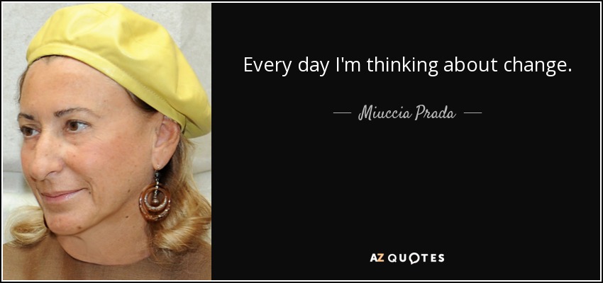 Every day I'm thinking about change. - Miuccia Prada