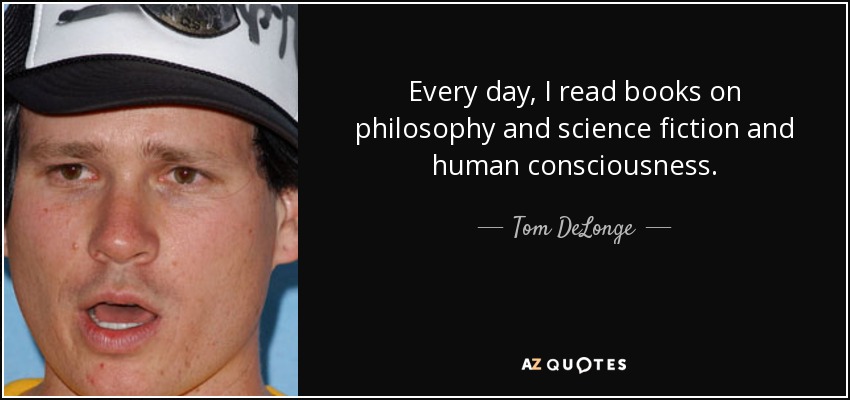 Every day, I read books on philosophy and science fiction and human consciousness. - Tom DeLonge