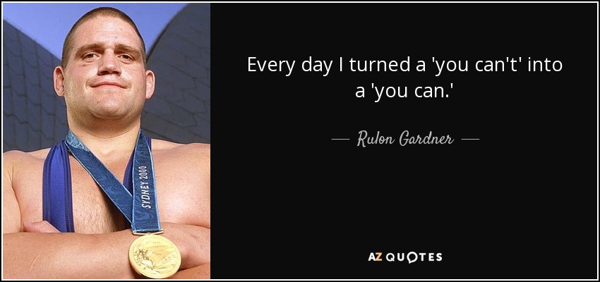 Every day I turned a 'you can't' into a 'you can.' - Rulon Gardner