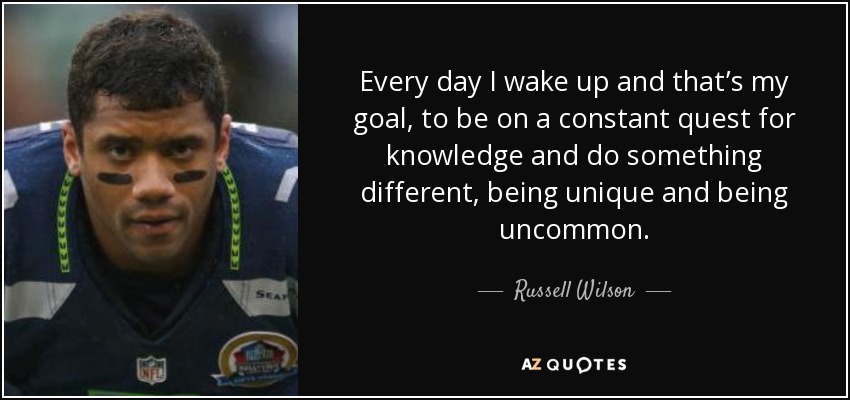 Every day I wake up and that’s my goal, to be on a constant quest for knowledge and do something different, being unique and being uncommon. - Russell Wilson