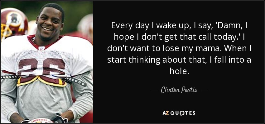 Every day I wake up, I say, 'Damn, I hope I don't get that call today.' I don't want to lose my mama. When I start thinking about that, I fall into a hole. - Clinton Portis