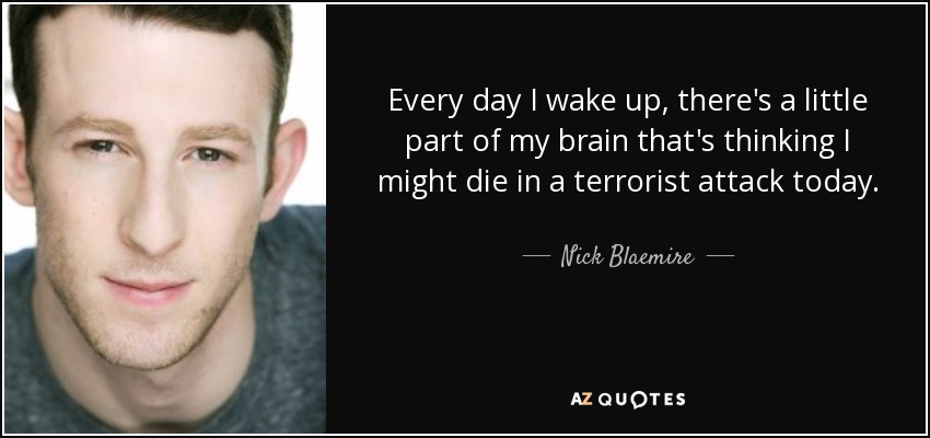 Every day I wake up, there's a little part of my brain that's thinking I might die in a terrorist attack today. - Nick Blaemire