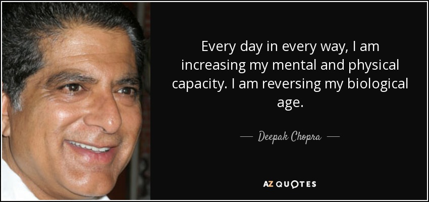 Every day in every way, I am increasing my mental and physical capacity. I am reversing my biological age. - Deepak Chopra