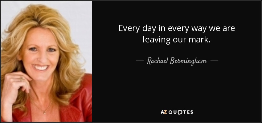 Every day in every way we are leaving our mark. - Rachael Bermingham