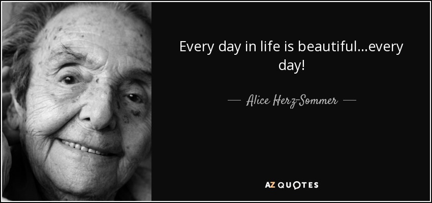 Every day in life is beautiful...every day! - Alice Herz-Sommer