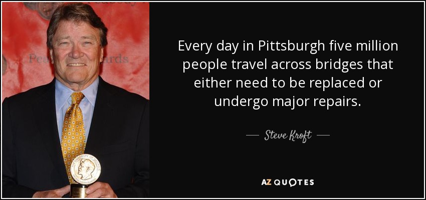 Every day in Pittsburgh five million people travel across bridges that either need to be replaced or undergo major repairs. - Steve Kroft