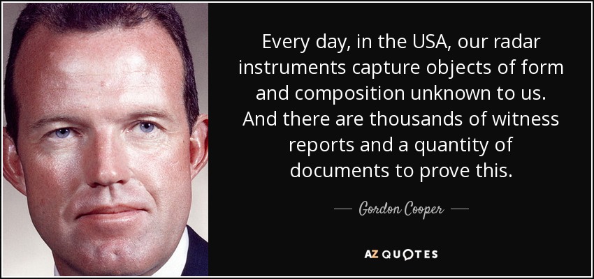 Every day, in the USA, our radar instruments capture objects of form and composition unknown to us. And there are thousands of witness reports and a quantity of documents to prove this. - Gordon Cooper