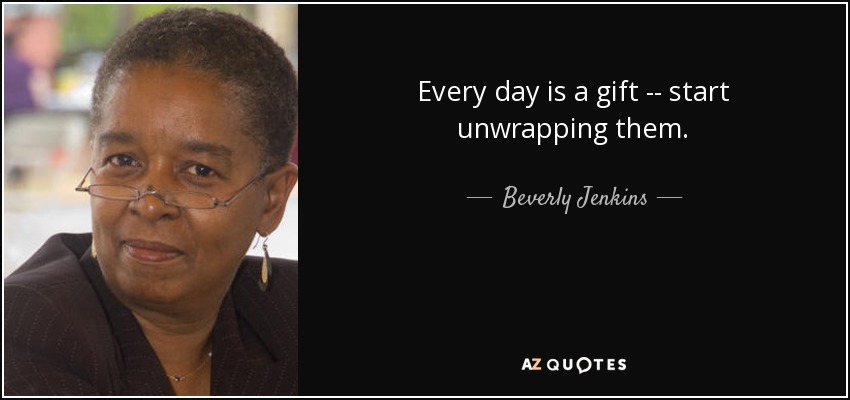 Every day is a gift -- start unwrapping them. - Beverly Jenkins