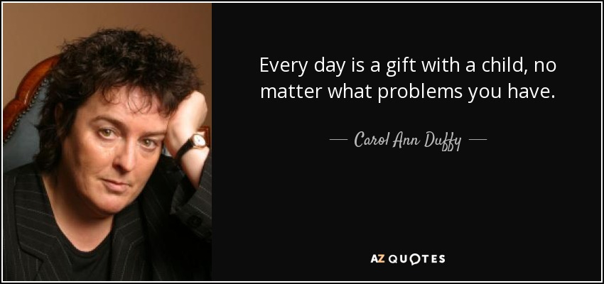 Every day is a gift with a child, no matter what problems you have. - Carol Ann Duffy