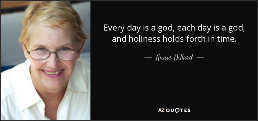Every day is a god, each day is a god, and holiness holds forth in time. - Annie Dillard