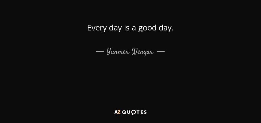 Every day is a good day. - Yunmen Wenyan